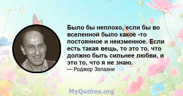 Было бы неплохо, если бы во вселенной было какое -то постоянное и неизменное. Если есть такая вещь, то это то, что должно быть сильнее любви, и это то, что я не знаю.