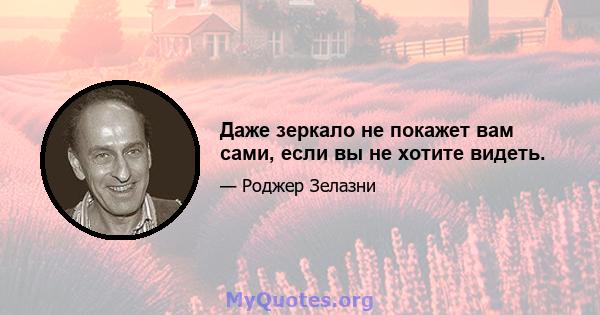 Даже зеркало не покажет вам сами, если вы не хотите видеть.