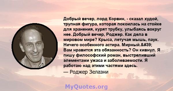 Добрый вечер, лорд Корвин, - сказал худой, трупная фигура, которая покоилась на стойке для хранения, курят трубку, улыбаясь вокруг нее. Добрый вечер, Роджер. Как дела в мировом мире? Крыса, летучая мышь, паук. Ничего