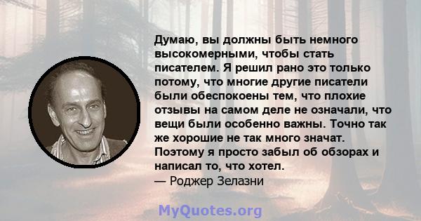 Думаю, вы должны быть немного высокомерными, чтобы стать писателем. Я решил рано это только потому, что многие другие писатели были обеспокоены тем, что плохие отзывы на самом деле не означали, что вещи были особенно