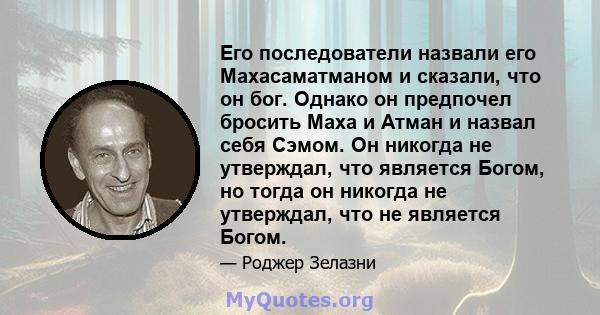 Его последователи назвали его Махасаматманом и сказали, что он бог. Однако он предпочел бросить Маха и Атман и назвал себя Сэмом. Он никогда не утверждал, что является Богом, но тогда он никогда не утверждал, что не