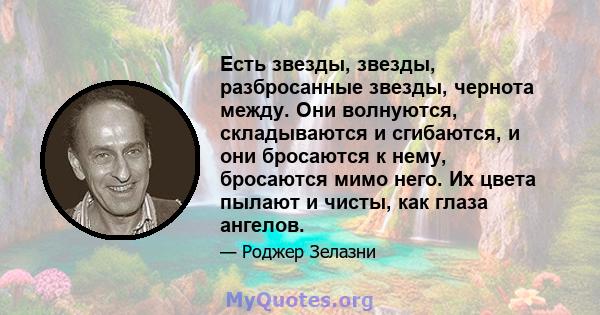 Есть звезды, звезды, разбросанные звезды, чернота между. Они волнуются, складываются и сгибаются, и они бросаются к нему, бросаются мимо него. Их цвета пылают и чисты, как глаза ангелов.