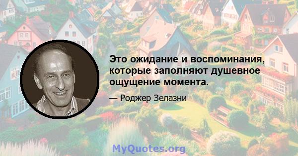 Это ожидание и воспоминания, которые заполняют душевное ощущение момента.