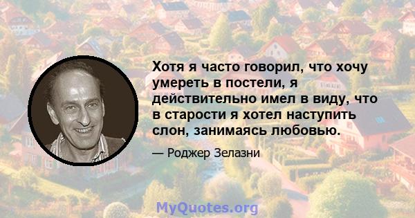 Хотя я часто говорил, что хочу умереть в постели, я действительно имел в виду, что в старости я хотел наступить слон, занимаясь любовью.