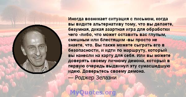 Иногда возникает ситуация с письмом, когда вы видите альтернативу тому, что вы делаете, безумная, дикая азартная игра для обработки чего -либо, что может оставить вас глупым, смешным или блестящим -вы просто не знаете,