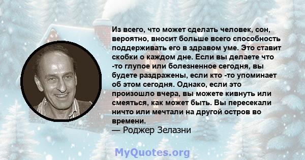 Из всего, что может сделать человек, сон, вероятно, вносит больше всего способность поддерживать его в здравом уме. Это ставит скобки о каждом дне. Если вы делаете что -то глупое или болезненное сегодня, вы будете