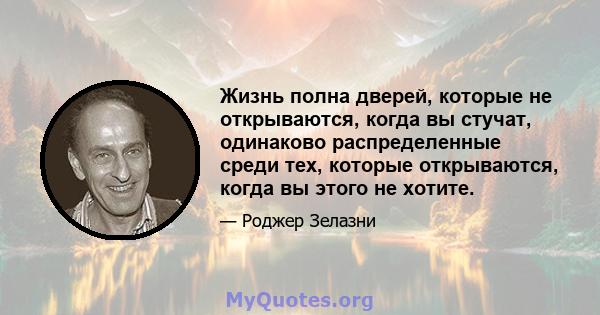 Жизнь полна дверей, которые не открываются, когда вы стучат, одинаково распределенные среди тех, которые открываются, когда вы этого не хотите.