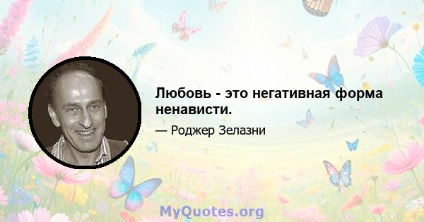 Любовь - это негативная форма ненависти.