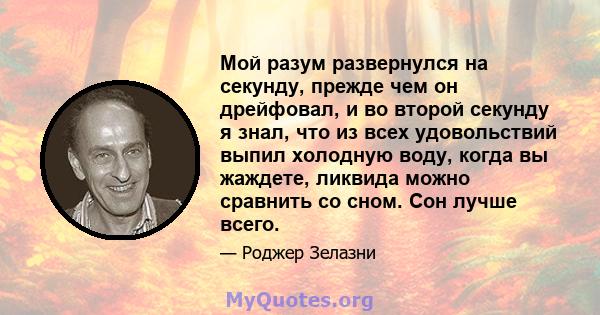 Мой разум развернулся на секунду, прежде чем он дрейфовал, и во второй секунду я знал, что из всех удовольствий выпил холодную воду, когда вы жаждете, ликвида можно сравнить со сном. Сон лучше всего.