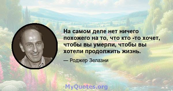 На самом деле нет ничего похожего на то, что кто -то хочет, чтобы вы умерли, чтобы вы хотели продолжить жизнь.