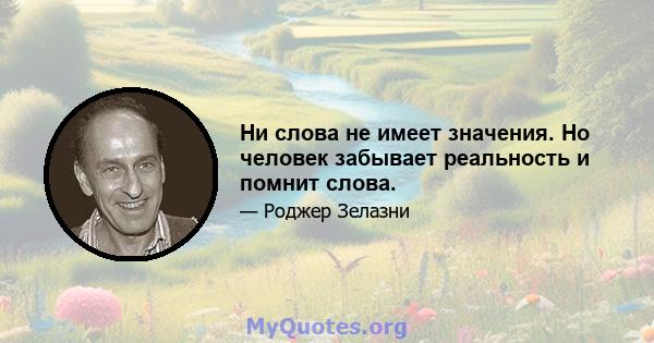 Ни слова не имеет значения. Но человек забывает реальность и помнит слова.