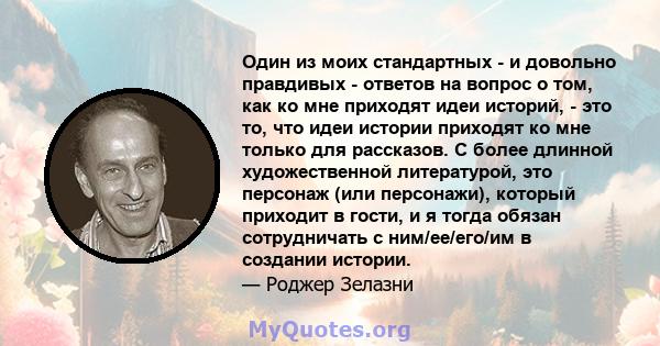 Один из моих стандартных - и довольно правдивых - ответов на вопрос о том, как ко мне приходят идеи историй, - это то, что идеи истории приходят ко мне только для рассказов. С более длинной художественной литературой,