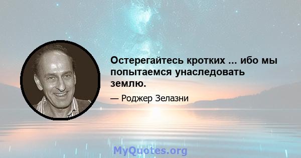 Остерегайтесь кротких ... ибо мы попытаемся унаследовать землю.