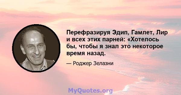 Перефразируя Эдип, Гамлет, Лир и всех этих парней: «Хотелось бы, чтобы я знал это некоторое время назад.