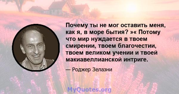 Почему ты не мог оставить меня, как я, в море бытия? »« Потому что мир нуждается в твоем смирении, твоем благочестии, твоем великом учении и твоей макиавеллианской интриге.