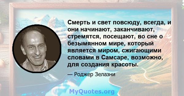 Смерть и свет повсюду, всегда, и они начинают, заканчивают, стремятся, посещают, во сне о безымянном мире, который является миром, сжигающими словами в Самсаре, возможно, для создания красоты.