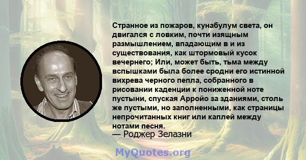 Странное из пожаров, кунабулум света, он двигался с ловким, почти изящным размышлением, впадающим в и из существования, как штормовый кусок вечернего; Или, может быть, тьма между вспышками была более сродни его истинной 