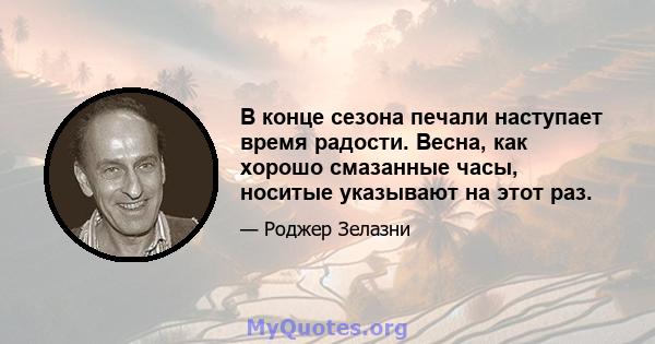 В конце сезона печали наступает время радости. Весна, как хорошо смазанные часы, носитые указывают на этот раз.