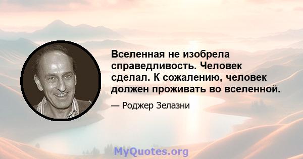 Вселенная не изобрела справедливость. Человек сделал. К сожалению, человек должен проживать во вселенной.