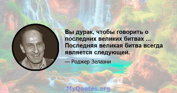 Вы дурак, чтобы говорить о последних великих битвах ... Последняя великая битва всегда является следующей.