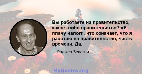 Вы работаете на правительство, какое -либо правительство? «Я плачу налоги, что означает, что я работаю на правительство, часть времени. Да.