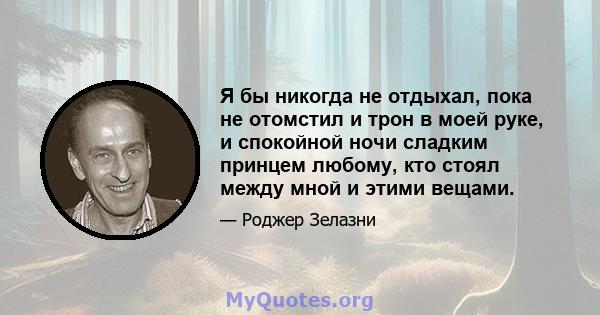 Я бы никогда не отдыхал, пока не отомстил и трон в моей руке, и спокойной ночи сладким принцем любому, кто стоял между мной и этими вещами.