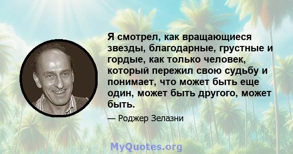 Я смотрел, как вращающиеся звезды, благодарные, грустные и гордые, как только человек, который пережил свою судьбу и понимает, что может быть еще один, может быть другого, может быть.