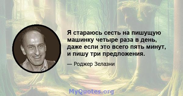 Я стараюсь сесть на пишущую машинку четыре раза в день, даже если это всего пять минут, и пишу три предложения.