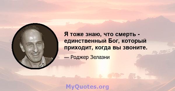 Я тоже знаю, что смерть - единственный Бог, который приходит, когда вы звоните.