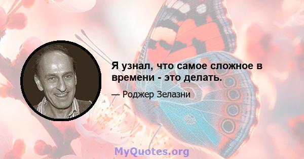 Я узнал, что самое сложное в времени - это делать.