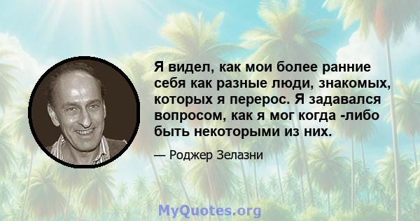 Я видел, как мои более ранние себя как разные люди, знакомых, которых я перерос. Я задавался вопросом, как я мог когда -либо быть некоторыми из них.