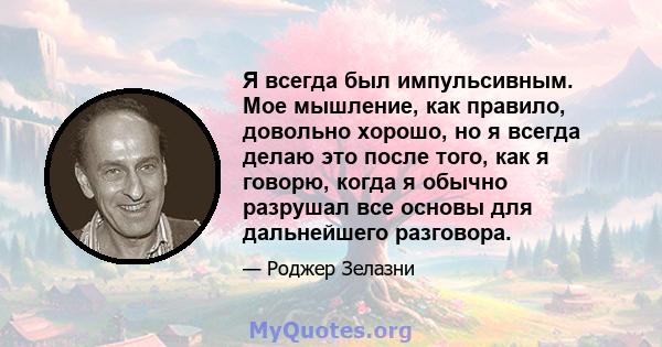 Я всегда был импульсивным. Мое мышление, как правило, довольно хорошо, но я всегда делаю это после того, как я говорю, когда я обычно разрушал все основы для дальнейшего разговора.