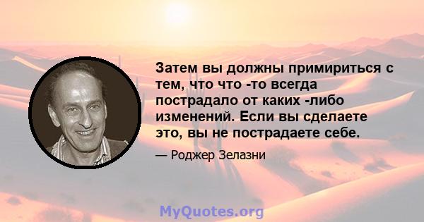 Затем вы должны примириться с тем, что что -то всегда пострадало от каких -либо изменений. Если вы сделаете это, вы не пострадаете себе.