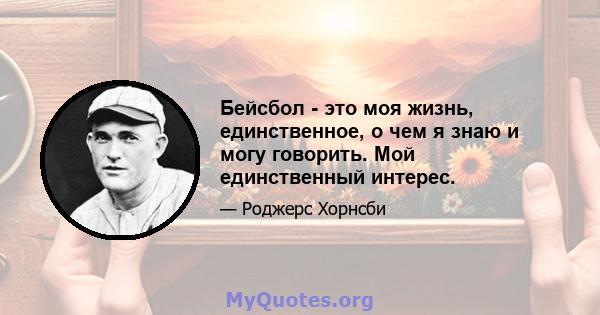 Бейсбол - это моя жизнь, единственное, о чем я знаю и могу говорить. Мой единственный интерес.