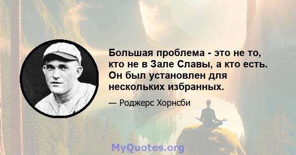 Большая проблема - это не то, кто не в Зале Славы, а кто есть. Он был установлен для нескольких избранных.