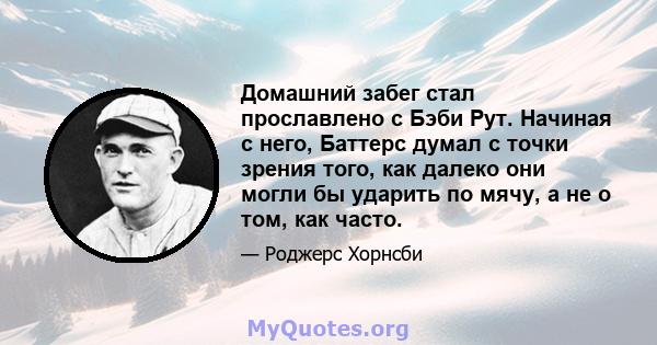 Домашний забег стал прославлено с Бэби Рут. Начиная с него, Баттерс думал с точки зрения того, как далеко они могли бы ударить по мячу, а не о том, как часто.