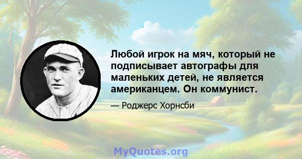 Любой игрок на мяч, который не подписывает автографы для маленьких детей, не является американцем. Он коммунист.