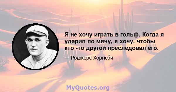 Я не хочу играть в гольф. Когда я ударил по мячу, я хочу, чтобы кто -то другой преследовал его.