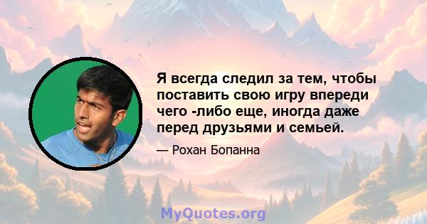 Я всегда следил за тем, чтобы поставить свою игру впереди чего -либо еще, иногда даже перед друзьями и семьей.