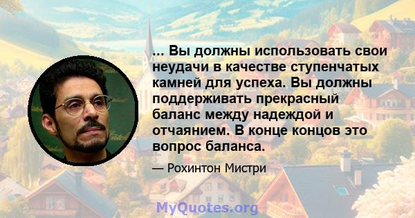 ... Вы должны использовать свои неудачи в качестве ступенчатых камней для успеха. Вы должны поддерживать прекрасный баланс между надеждой и отчаянием. В конце концов это вопрос баланса.