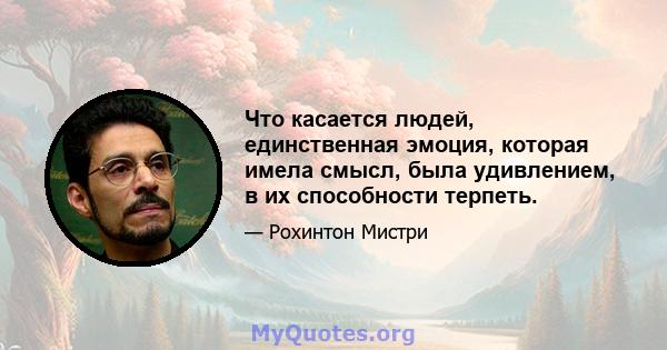 Что касается людей, единственная эмоция, которая имела смысл, была удивлением, в их способности терпеть.