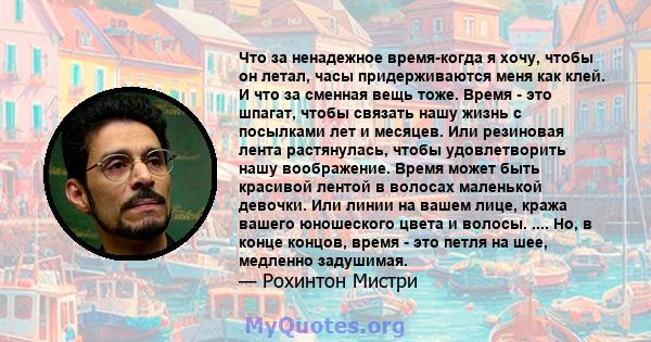 Что за ненадежное время-когда я хочу, чтобы он летал, часы придерживаются меня как клей. И что за сменная вещь тоже. Время - это шпагат, чтобы связать нашу жизнь с посылками лет и месяцев. Или резиновая лента