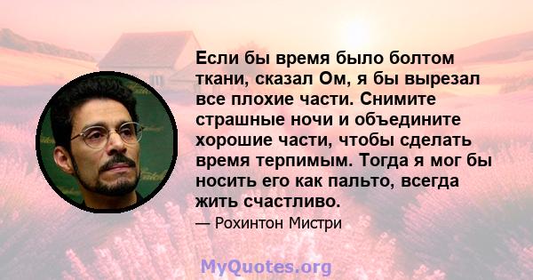 Если бы время было болтом ткани, сказал Ом, я бы вырезал все плохие части. Снимите страшные ночи и объедините хорошие части, чтобы сделать время терпимым. Тогда я мог бы носить его как пальто, всегда жить счастливо.