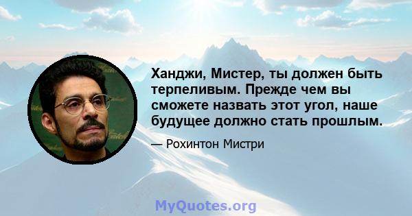 Ханджи, Мистер, ты должен быть терпеливым. Прежде чем вы сможете назвать этот угол, наше будущее должно стать прошлым.