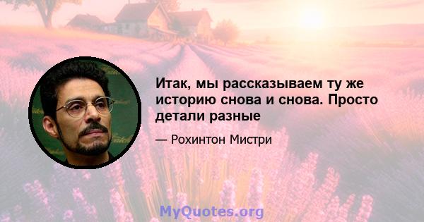 Итак, мы рассказываем ту же историю снова и снова. Просто детали разные