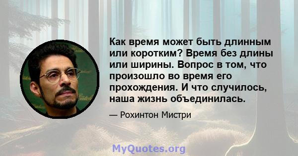 Как время может быть длинным или коротким? Время без длины или ширины. Вопрос в том, что произошло во время его прохождения. И что случилось, наша жизнь объединилась.