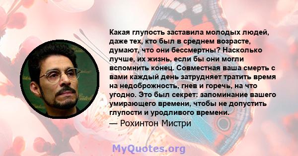 Какая глупость заставила молодых людей, даже тех, кто был в среднем возрасте, думают, что они бессмертны? Насколько лучше, их жизнь, если бы они могли вспомнить конец. Совместная ваша смерть с вами каждый день