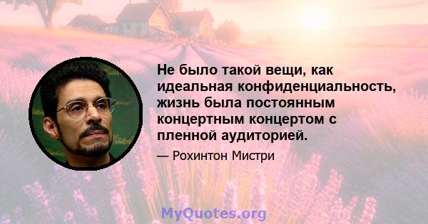 Не было такой вещи, как идеальная конфиденциальность, жизнь была постоянным концертным концертом с пленной аудиторией.