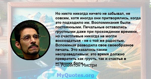 Но никто никогда ничего не забывал, не совсем, хотя иногда они притворялись, когда это подходило им. Воспоминания были постоянными. Печальные оставались грустными даже при прохождении времени, но счастливые никогда не