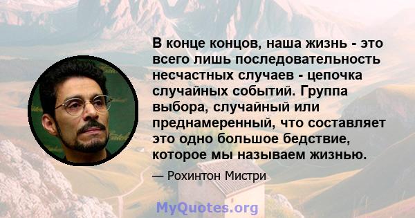 В конце концов, наша жизнь - это всего лишь последовательность несчастных случаев - цепочка случайных событий. Группа выбора, случайный или преднамеренный, что составляет это одно большое бедствие, которое мы называем